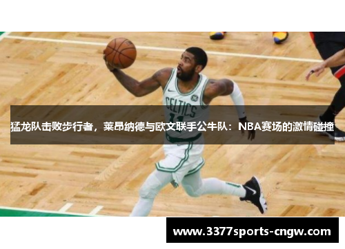 猛龙队击败步行者，莱昂纳德与欧文联手公牛队：NBA赛场的激情碰撞