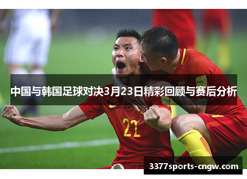 中国与韩国足球对决3月23日精彩回顾与赛后分析